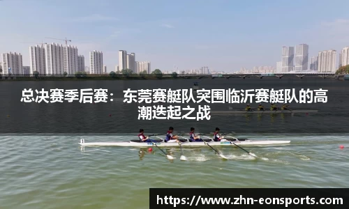 总决赛季后赛：东莞赛艇队突围临沂赛艇队的高潮迭起之战
