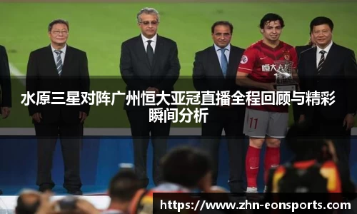 水原三星对阵广州恒大亚冠直播全程回顾与精彩瞬间分析